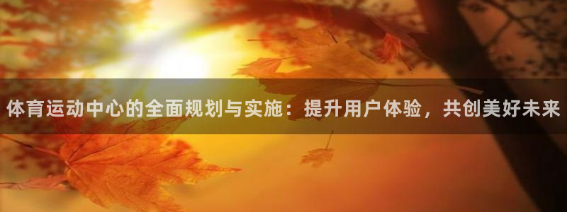 绿茵体育直播9939：体育运动中心的全面规划与实施：提升用户体验，共创美好未来