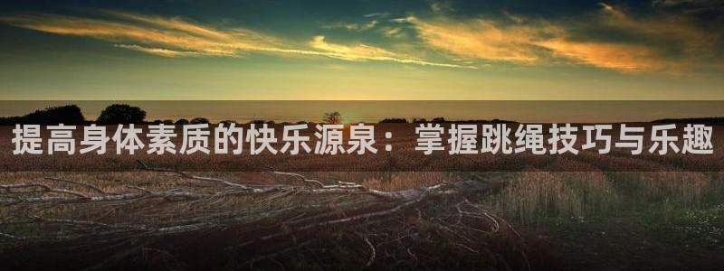 绿茵体育官网入口：提高身体素质的快乐源泉：掌握跳绳技巧与乐趣